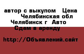 автор с выкупом › Цена ­ 800 - Челябинская обл., Челябинск г. Авто » Сдам в аренду   